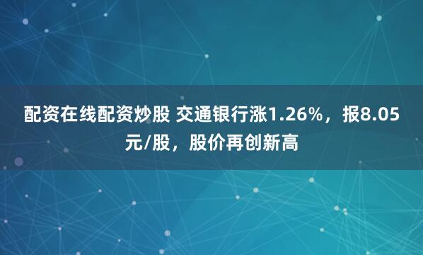 配资在线配资炒股 交通银行涨1.26%，报8.05元/股，股价再创新高