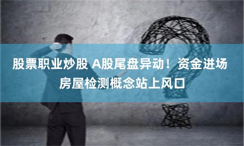 股票职业炒股 A股尾盘异动！资金进场 房屋检测概念站上风口