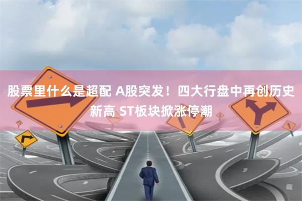 股票里什么是超配 A股突发！四大行盘中再创历史新高 ST板块掀涨停潮