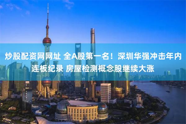 炒股配资网网址 全A股第一名！深圳华强冲击年内连板纪录 房屋检测概念股继续大涨