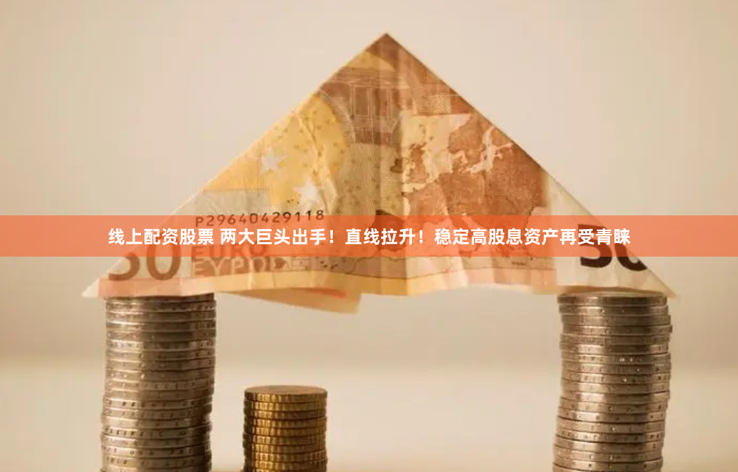 线上配资股票 两大巨头出手！直线拉升！稳定高股息资产再受青睐