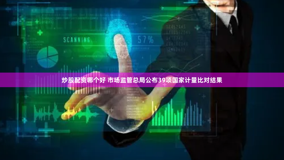炒股配资哪个好 市场监管总局公布39项国家计量比对结果