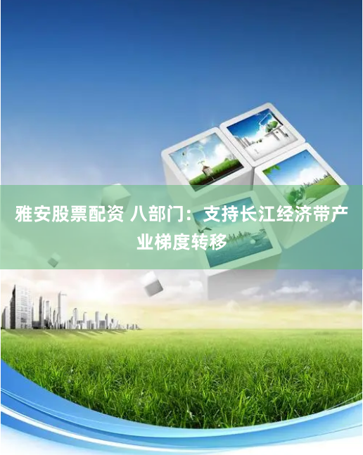 雅安股票配资 八部门：支持长江经济带产业梯度转移