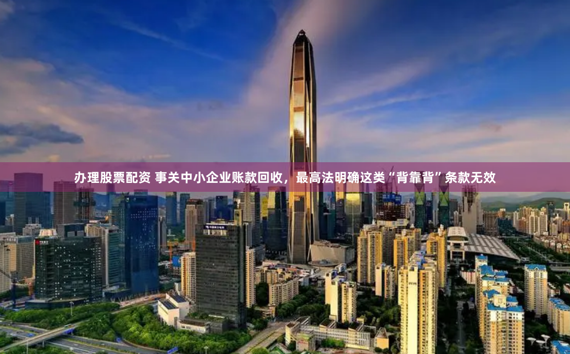 办理股票配资 事关中小企业账款回收，最高法明确这类“背靠背”条款无效