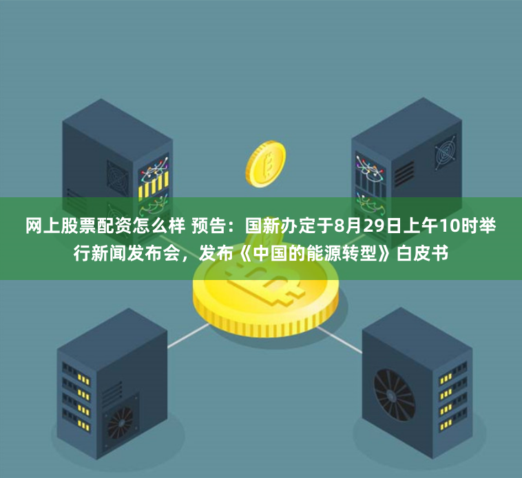 网上股票配资怎么样 预告：国新办定于8月29日上午10时举行新闻发布会，发布《中国的能源转型》白皮书