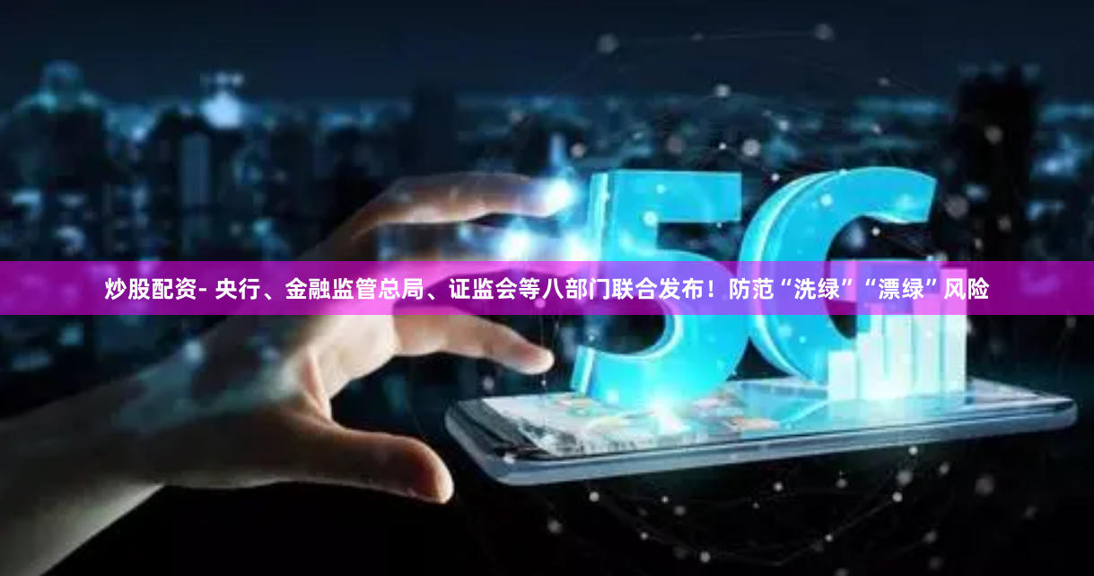 炒股配资- 央行、金融监管总局、证监会等八部门联合发布！防范“洗绿”“漂绿”风险