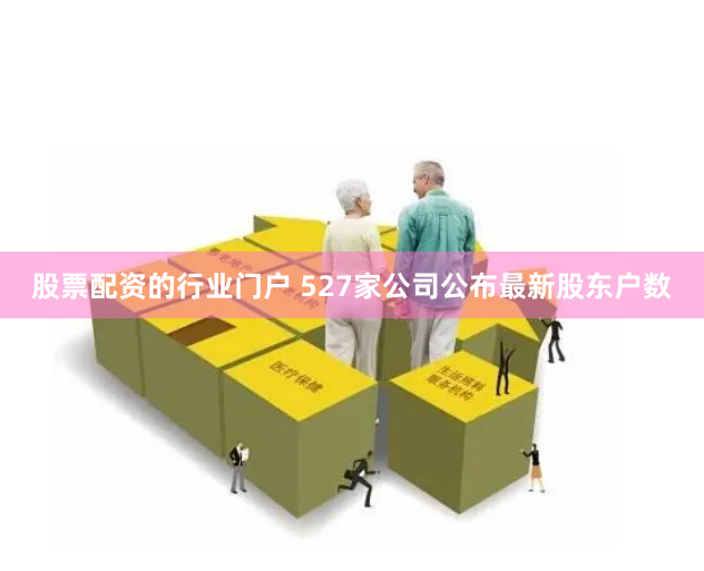 股票配资的行业门户 527家公司公布最新股东户数