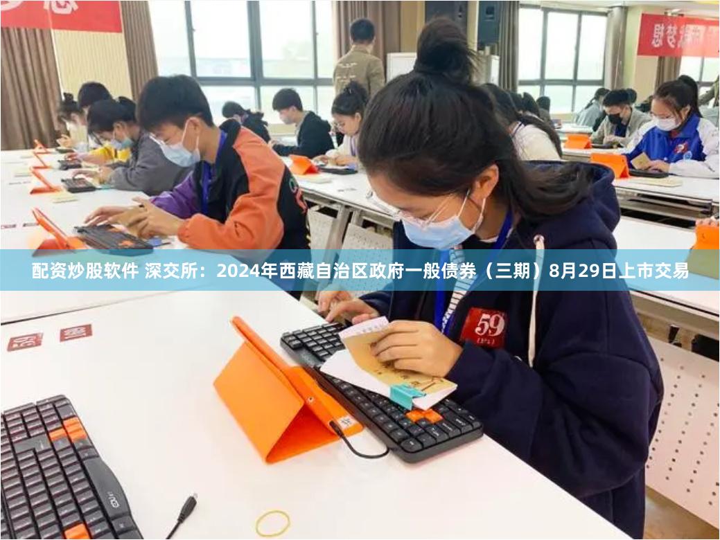 配资炒股软件 深交所：2024年西藏自治区政府一般债券（三期）8月29日上市交易