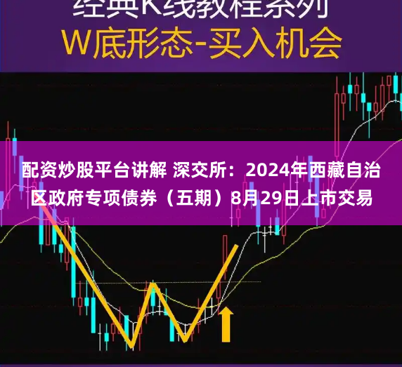 配资炒股平台讲解 深交所：2024年西藏自治区政府专项债券（五期）8月29日上市交易