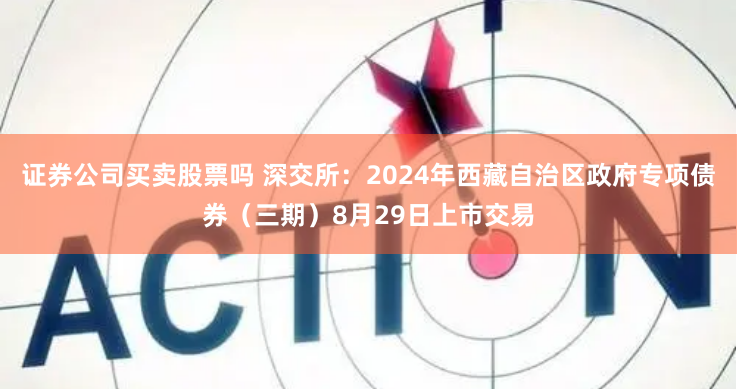 证券公司买卖股票吗 深交所：2024年西藏自治区政府专项债券（三期）8月29日上市交易