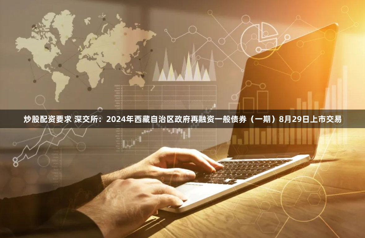炒股配资要求 深交所：2024年西藏自治区政府再融资一般债券（一期）8月29日上市交易