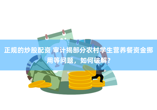 正规的炒股配资 审计揭部分农村学生营养餐资金挪用等问题，如何破解？
