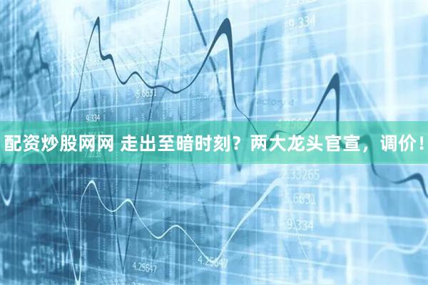 配资炒股网网 走出至暗时刻？两大龙头官宣，调价！