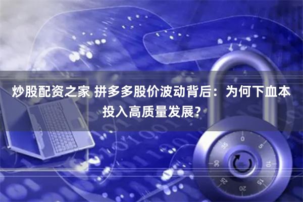 炒股配资之家 拼多多股价波动背后：为何下血本投入高质量发展？