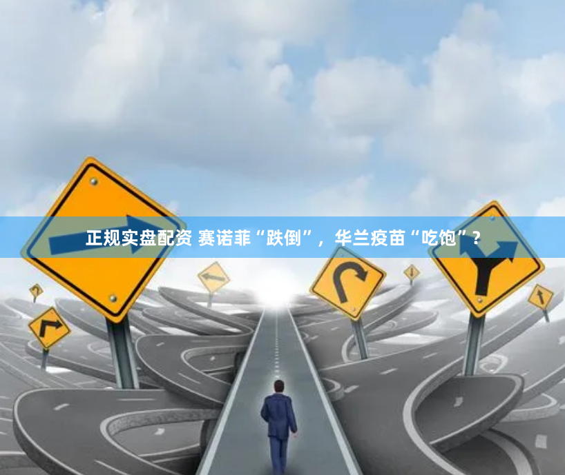 正规实盘配资 赛诺菲“跌倒”，华兰疫苗“吃饱”？