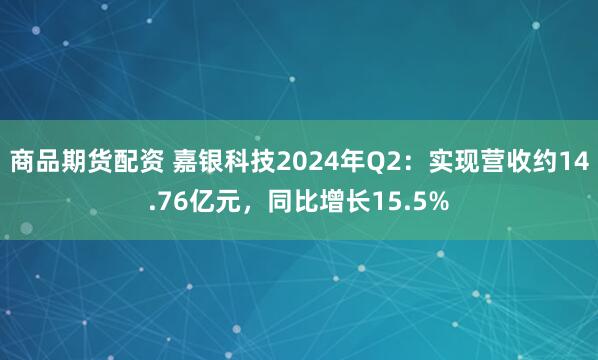 商品期货配资 嘉银科技2024年Q2：实现营收约14.76亿元，同比增长15.5%