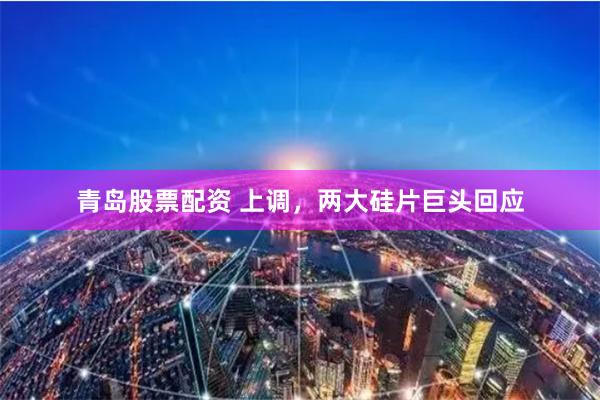 青岛股票配资 上调，两大硅片巨头回应