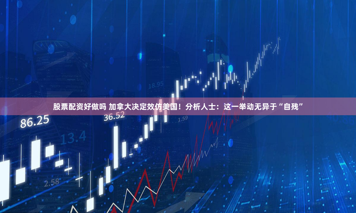 股票配资好做吗 加拿大决定效仿美国！分析人士：这一举动无异于“自残”