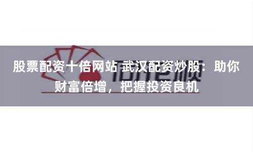 股票配资十倍网站 武汉配资炒股：助你财富倍增，把握投资良机