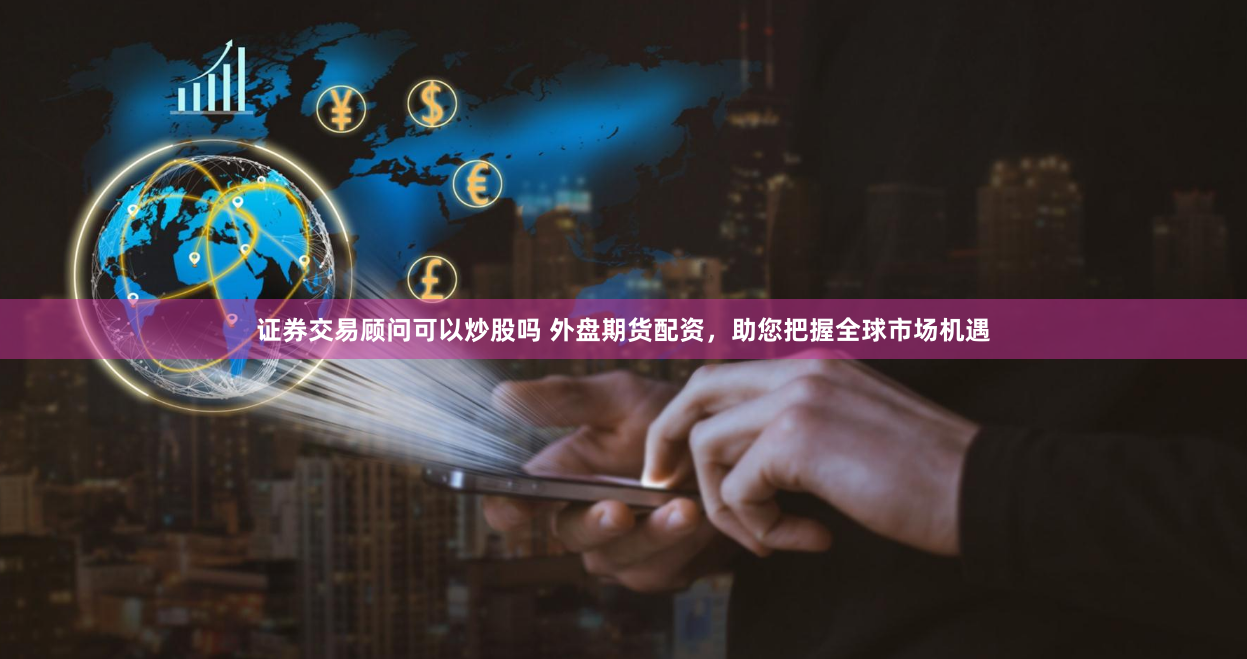 证券交易顾问可以炒股吗 外盘期货配资，助您把握全球市场机遇