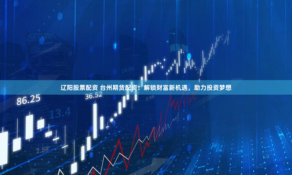 辽阳股票配资 台州期货配资：解锁财富新机遇，助力投资梦想