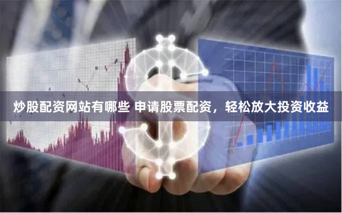 炒股配资网站有哪些 申请股票配资，轻松放大投资收益