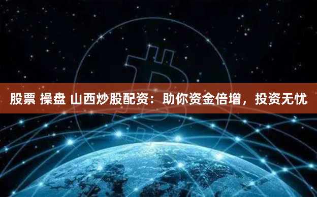 股票 操盘 山西炒股配资：助你资金倍增，投资无忧
