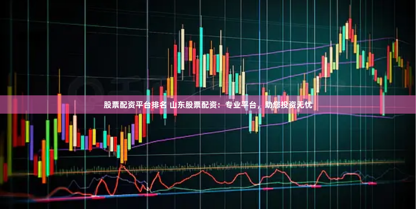 股票配资平台排名 山东股票配资：专业平台，助您投资无忧