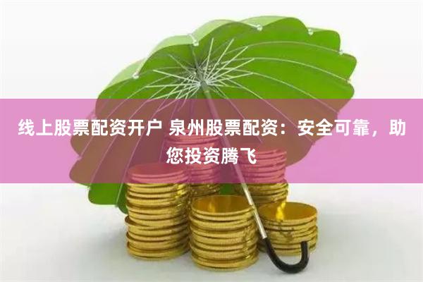 线上股票配资开户 泉州股票配资：安全可靠，助您投资腾飞
