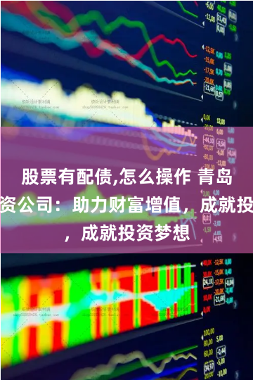 股票有配债,怎么操作 青岛股票配资公司：助力财富增值，成就投资梦想