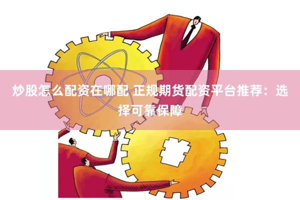 炒股怎么配资在哪配 正规期货配资平台推荐：选择可靠保障