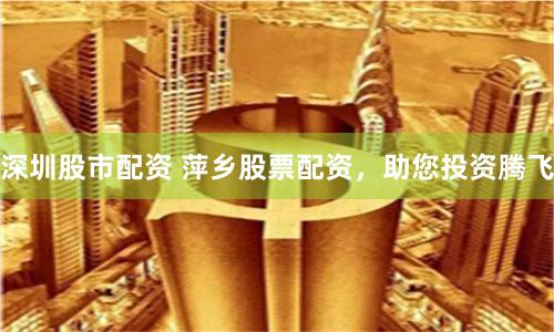 深圳股市配资 萍乡股票配资，助您投资腾飞