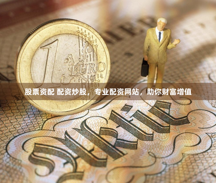 股票资配 配资炒股，专业配资网站，助你财富增值