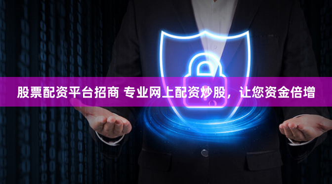 股票配资平台招商 专业网上配资炒股，让您资金倍增