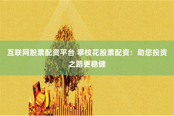 互联网股票配资平台 攀枝花股票配资：助您投资之路更稳健