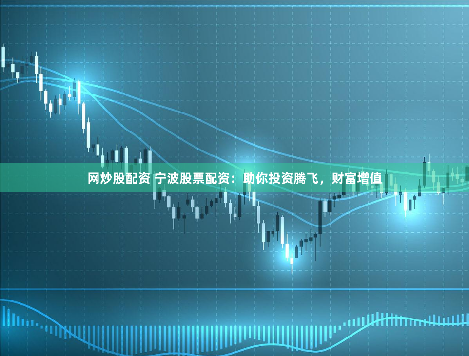 网炒股配资 宁波股票配资：助你投资腾飞，财富增值