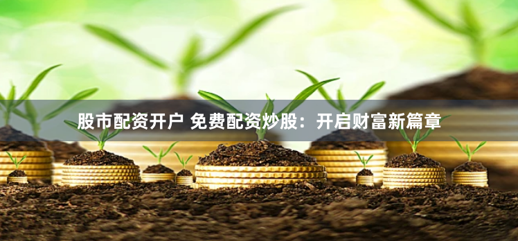 股市配资开户 免费配资炒股：开启财富新篇章