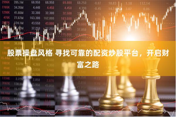 股票操盘风格 寻找可靠的配资炒股平台，开启财富之路