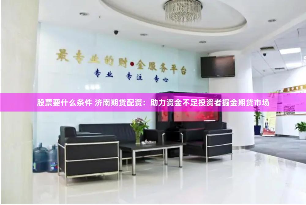 股票要什么条件 济南期货配资：助力资金不足投资者掘金期货市场
