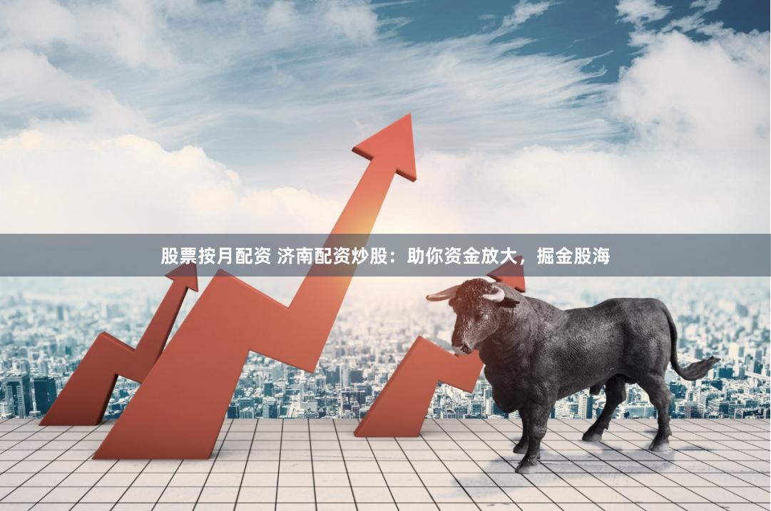 股票按月配资 济南配资炒股：助你资金放大，掘金股海