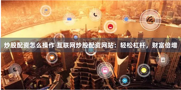 炒股配资怎么操作 互联网炒股配资网站：轻松杠杆，财富倍增