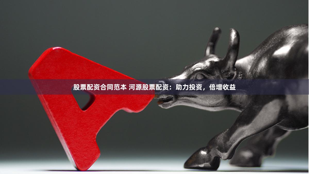 股票配资合同范本 河源股票配资：助力投资，倍增收益
