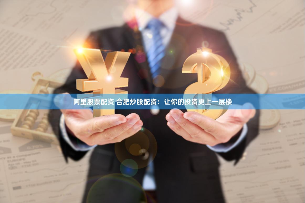 阿里股票配资 合肥炒股配资：让你的投资更上一层楼