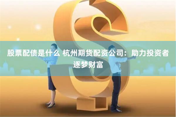 股票配债是什么 杭州期货配资公司：助力投资者逐梦财富