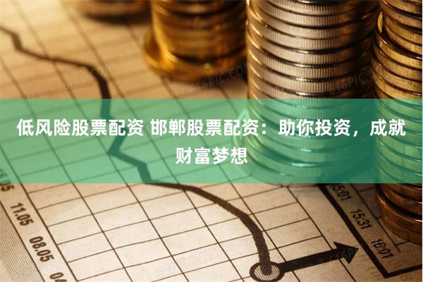 低风险股票配资 邯郸股票配资：助你投资，成就财富梦想