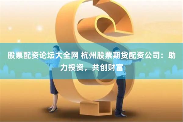 股票配资论坛大全网 杭州股票期货配资公司：助力投资，共创财富