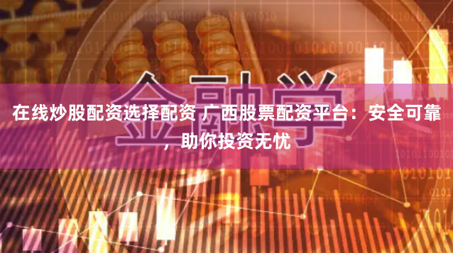 在线炒股配资选择配资 广西股票配资平台：安全可靠，助你投资无忧