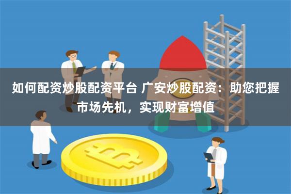 如何配资炒股配资平台 广安炒股配资：助您把握市场先机，实现财富增值