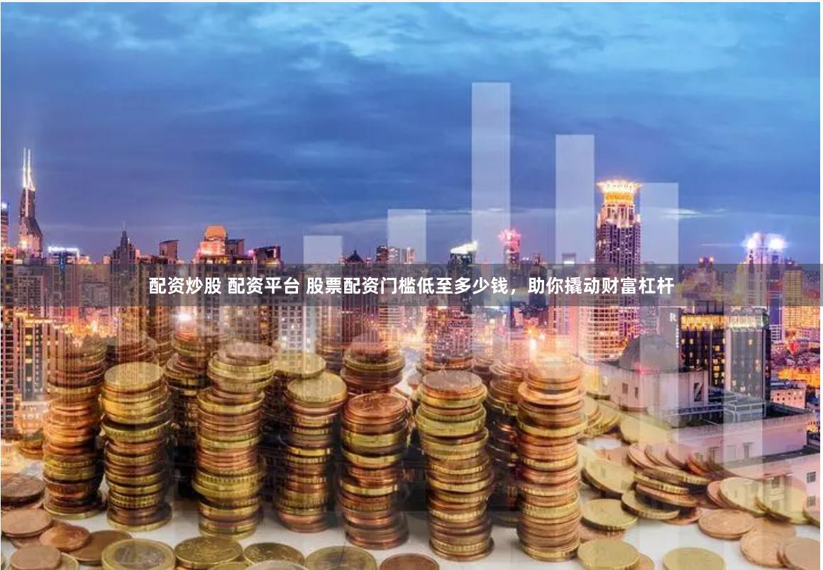 配资炒股 配资平台 股票配资门槛低至多少钱，助你撬动财富杠杆