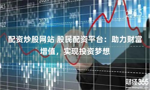 配资炒股网站 股民配资平台：助力财富增值，实现投资梦想
